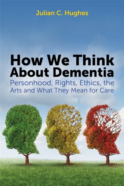 How We Think About Dementia: Personhood, Rights, Ethics, the Arts and What They Mean for Care