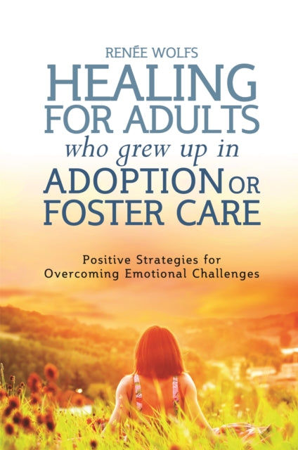 Healing for Adults Who Grew Up in Adoption or Foster Care: Positive Strategies for Overcoming Emotional Challenges