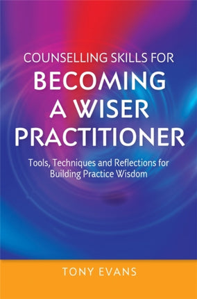 Counselling Skills for Becoming a Wiser Practitioner: Tools, Techniques and Reflections for Building Practice Wisdom