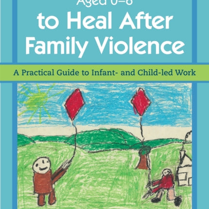 Helping Babies and Children Aged 0-6 to Heal After Family Violence: A Practical Guide to Infant- and Child-Led Work