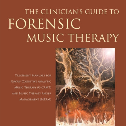 The Clinician's Guide to Forensic Music Therapy: Treatment Manuals for Group Cognitive Analytic Music Therapy (G-CAMT) and Music Therapy Anger Management (MTAM)