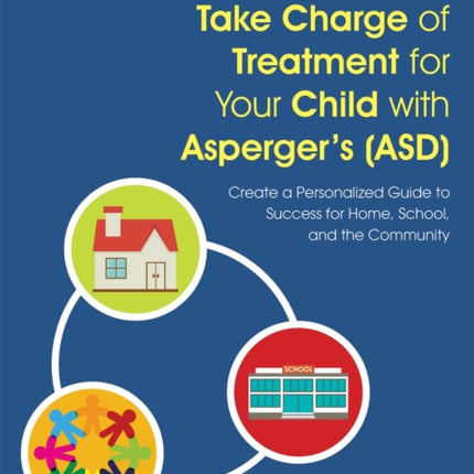 Take Charge of Treatment for Your Child with Asperger's (ASD): Create a Personalized Guide to Success for Home, School, and the Community