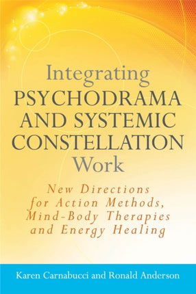 Integrating Psychodrama and Systemic Constellation Work: New Directions for Action Methods, Mind-Body Therapies and Energy Healing