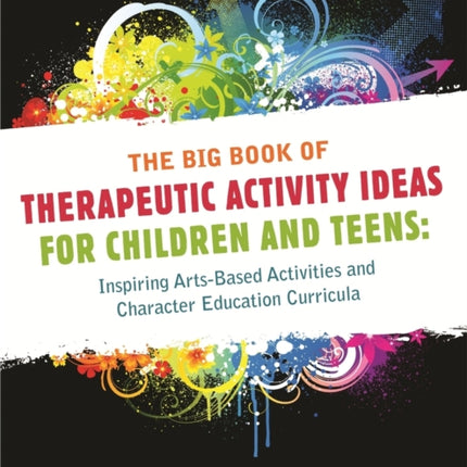 The Big Book of Therapeutic Activity Ideas for Children and Teens: Inspiring Arts-Based Activities and Character Education Curricula