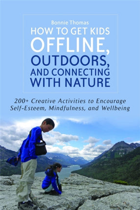 How to Get Kids Offline, Outdoors, and Connecting with Nature: 200+ Creative activities to encourage self-esteem, mindfulness, and wellbeing