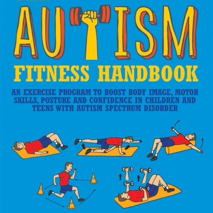 The Autism Fitness Handbook: An Exercise Program to Boost Body Image, Motor Skills, Posture and Confidence in Children and Teens with Autism Spectrum Disorder