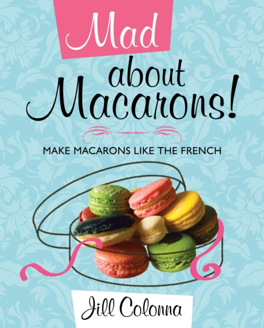 Mad About Macarons!: Make Macarons Like the French