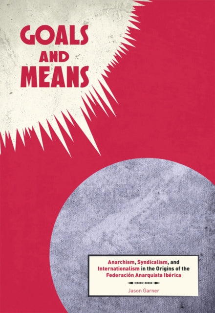 Goals And Means: Anarchism, Syndicalism, and Internationalism in the Origins of the Federacion Anarquista Iberica