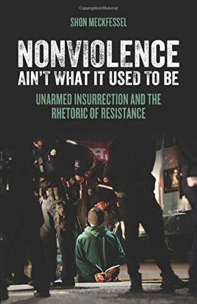 Nonviolence Ain't What It Used To Be: Unarmed Insurrection and the Rhetoric of Resistance