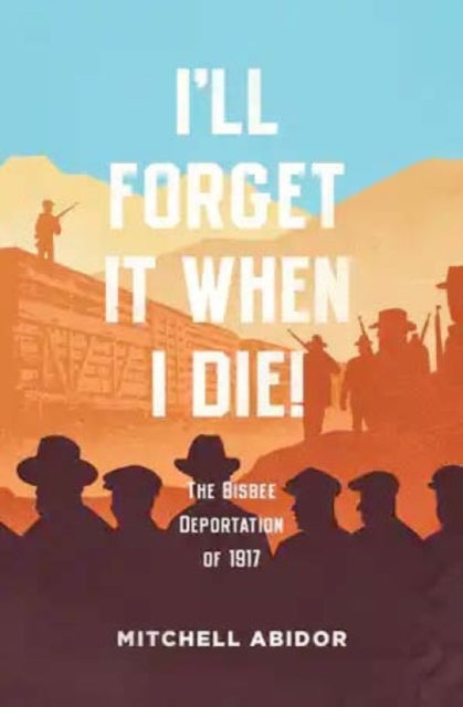 I'll Forget It When I Die!: The Bisbee Deportation of 1917