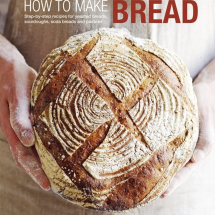 How to Make Bread: Step-By-Step Recipes for Yeasted Breads, Sourdoughs, Soda Breads and Pastries