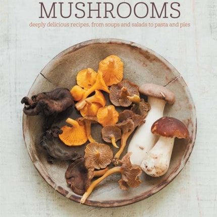 Mushrooms: Deeply Delicious Recipes, from Soups and Salads to Pasta and Pies