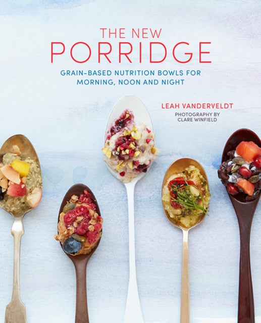 The New Porridge: Grain-Based Nutrition Bowls for Morning, Noon and Night