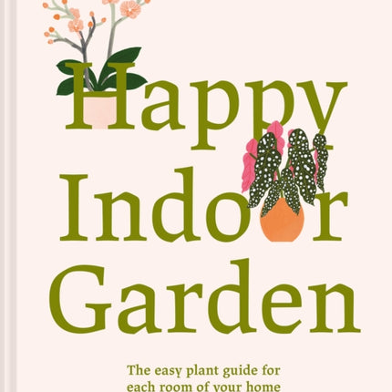 Happy Indoor Garden: The easy plant guide for each room of your home