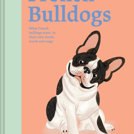 French Bulldogs: What French Bulldogs want: in their own words, woofs and wags