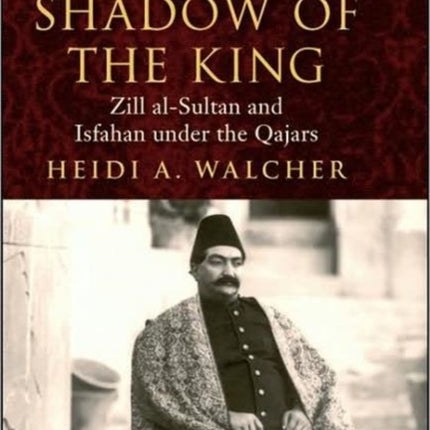 In the Shadow of the King: Zill al-Sultan and Isfahan under the Qajars