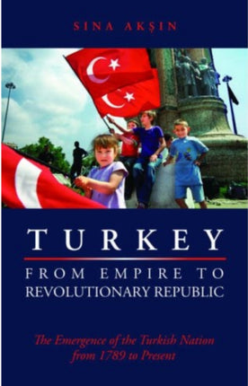 Turkey from Empire to Revolutionary Republic: The Emergence of the Turkish Nation from 1789 to the Present