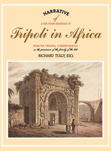 Narrative of a Ten Years Residence at Tripoli in Africa: From the Original Correspondence in the Possession of the Family of the Late Richard Tully, Esq