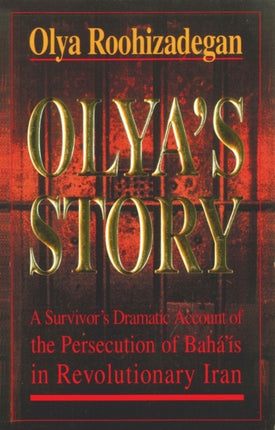 Olya's Story: A Survivor's Personal and Dramatic Account of the Persecution of  Baha'is in Revolutionary Iran