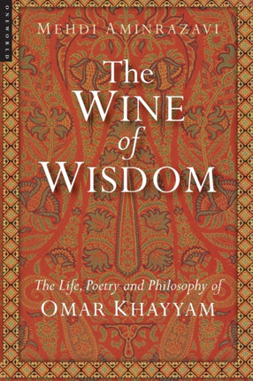The Wine of Wisdom: The Life, Poetry and Philosophy of Omar Khayyam