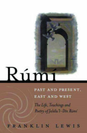 Rumi - Past and Present, East and West: The Life, Teachings, and Poetry of Jalal al-Din Rumi