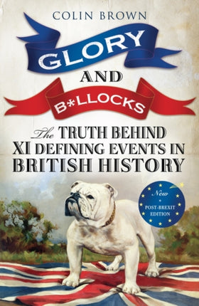 Glory and B*llocks: The Truth Behind Ten Defining Events in British History – And the Half-truths, Lies, Mistakes and What We Really Just Don’t Know About Brexit