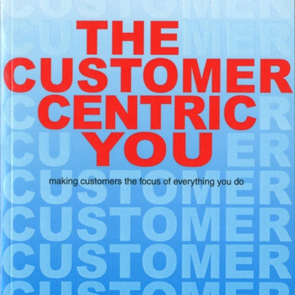 The Customer-Centric You: Making Customers the Focus of Everything You Do