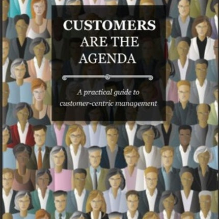 Customers Are The Agenda: A Practical Guide to Customer-centric Management