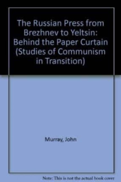 THE RUSSIAN PRESS FROM BREZHNEV TO YELTSIN: Behind the Paper Curtain