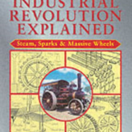 The Industrial Revolution Explained: Steam, Sparks and Massive Wheels - An Illustrated Guide to the Technology that Changed Britain Forever