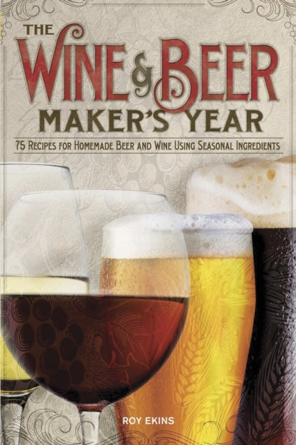 The Wine & Beer Maker's Year: 75 Recipes For Homemade Beer and Wine Using Seasonal Ingredients