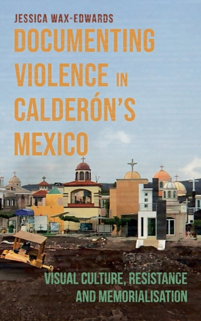 Documenting Violence in Calderón’s Mexico: Visual Culture, Resistance and Memorialisation