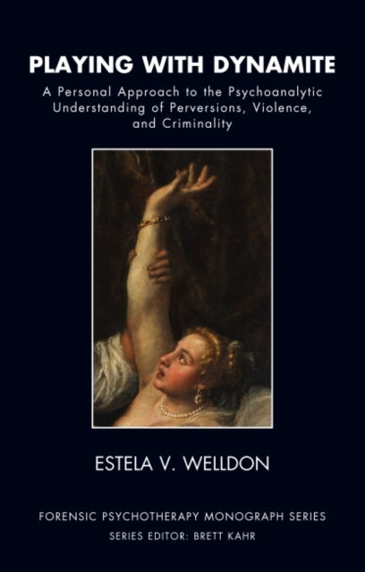 Playing with Dynamite: A Personal Approach to the Psychoanalytic Understanding of Perversions, Violence, and Criminality