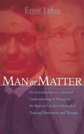 Man or Matter: An Introduction to a Spiritual Understanding of Nature on the Basis of Goethe's Method of Training Observation and Thought