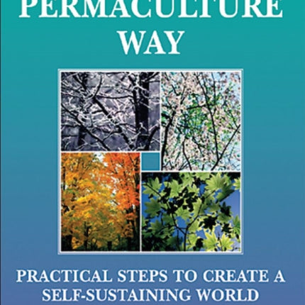 Permaculture Way: Practical Steps to Create a Self-Sustaining World