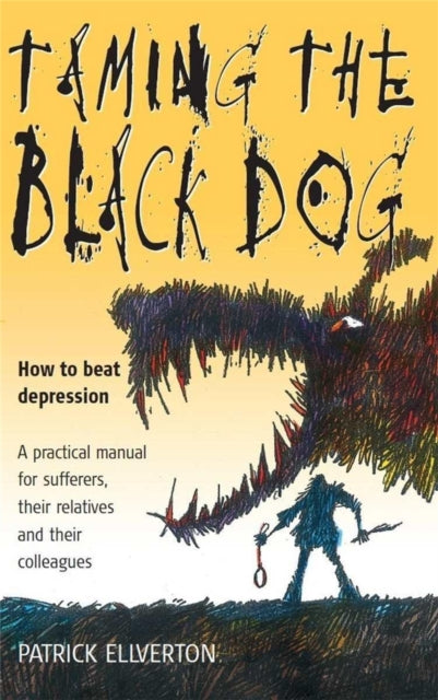 Taming The Black Dog: How to Beat Depression - A Practical Manual for Sufferers, Their Relatives and Colleagues