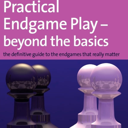 Practical Endgame Play - Beyond the Basics: The Definitive Guide to the Endgames That Really Matter