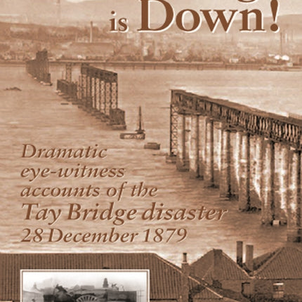 The Bridge is Down!: Dramatic Eye-witness Accounts of the Tay Bridge Disaster