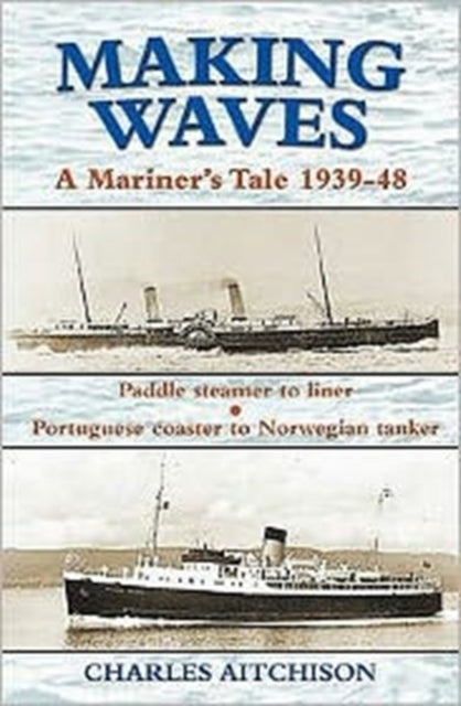 Making Waves: A Mariner's Tale 1939-48: Paddle Steamer to Liner... Portuguese Coaster to Norwegian Tanker