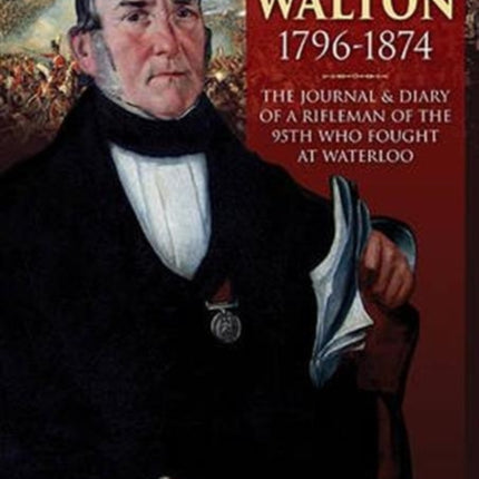 George Walton 1796-1874: The Journal & Diary of a Rifleman of the 95th Who Fought at Waterloo