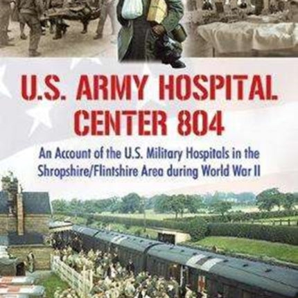 U.S. Army Hospital Center 804: An Account of the U.S. Military Hospitals in the Shropshire/Flintshire Area during World War II