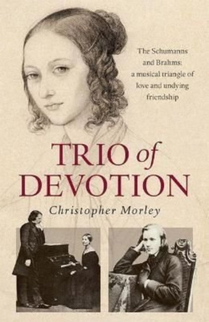 Trio of Devotion: The Schumanns and Brahms: A Musical Triangle of Love and Undying Friendship