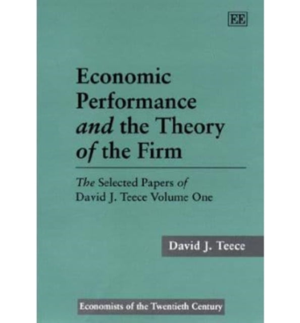 Economic Performance and the Theory of the Firm: The Selected Papers of David J. Teece Volume One