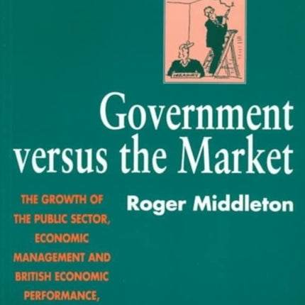 GOVERNMENT VERSUS the MARKET: The Growth of the Public Sector, Economic Management and British Economic Performance, c. 1890–1979