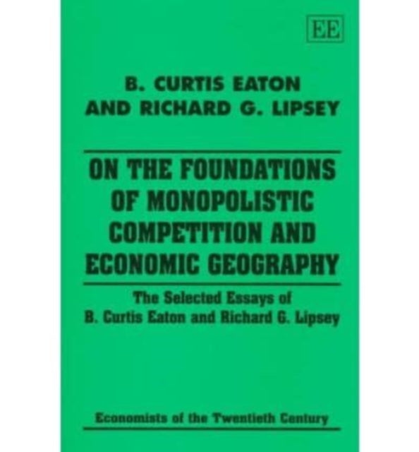 On the Foundations of Monopolistic Competition and Economic Geography: The Selected Essays of B. Curtis Eaton and Richard G. Lipsey