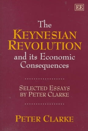 The Keynesian Revolution and its Economic Consequences: Selected Essays by Peter Clarke