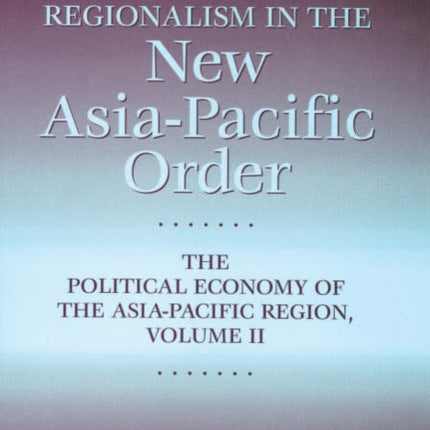 Regionalism in the New Asia-Pacific Order: The Political Economy of the Asia-Pacific Region, Volume II