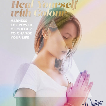 Heal Yourself with Colour: Harness the Power of Colour to Change Your Life