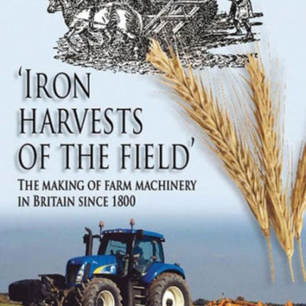 Iron Harvests of the Field: The Making of Farm Machinery in Britain Since 1800