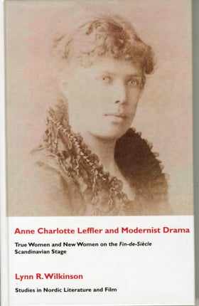 Ann Charlotte Leffler and Modernist Drama: True Women and New Women on the Fin-de-siecle Scandinavian Stage